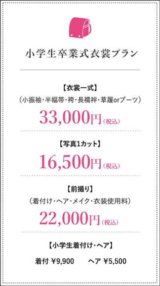 小学生卒業式衣裳プラン 衣裳一式（小振袖・半幅帯・袴・長襦袢・草履orブーツ）33,000円（税込）写真ワンカット11,000円（税込）前撮り（着付け・ヘア・メイク・衣裳使用料）22,000円（税込）着付け8,800円（税込）ヘア4,400円（税込）